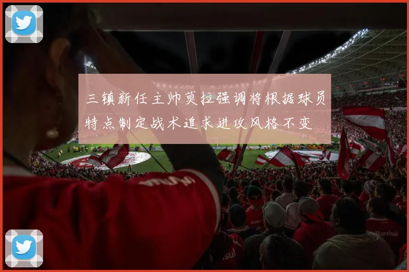 三镇新任主帅莫拉强调将根据球员特点制定战术追求进攻风格不变