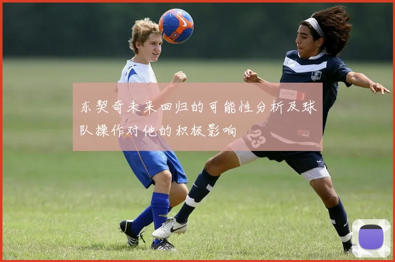 东契奇未来回归的可能性分析及球队操作对他的积极影响