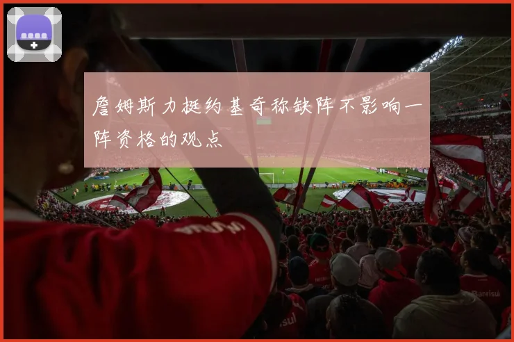詹姆斯力挺约基奇称缺阵不影响一阵资格的观点