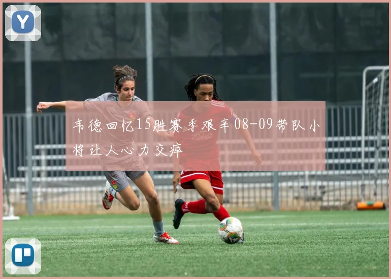 韦德回忆15胜赛季艰辛08-09带队小将让人心力交瘁