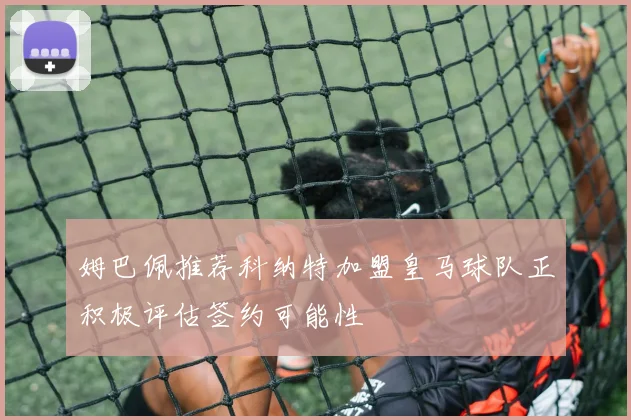 姆巴佩推荐科纳特加盟皇马球队正积极评估签约可能性