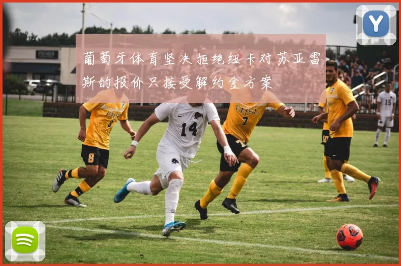 葡萄牙体育坚决拒绝纽卡对苏亚雷斯的报价只接受解约金方案