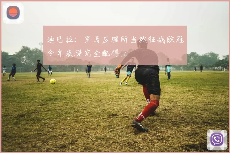 迪巴拉：罗马应理所当然征战欧冠今年表现完全配得上