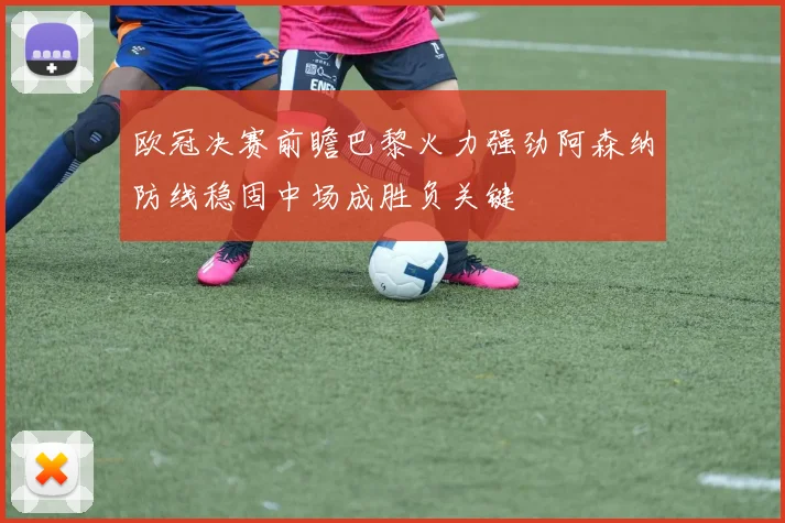 欧冠决赛前瞻巴黎火力强劲阿森纳防线稳固中场成胜负关键