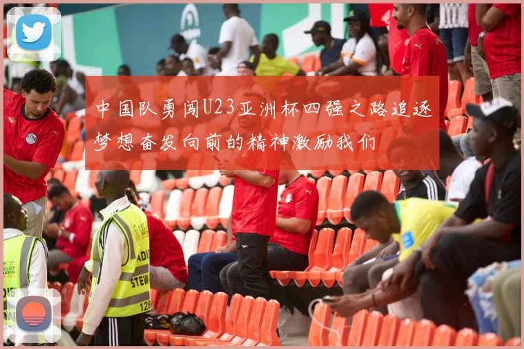 中国队勇闯U23亚洲杯四强之路追逐梦想奋发向前的精神激励我们