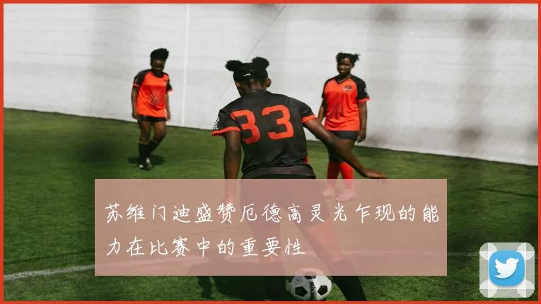 苏维门迪盛赞厄德高灵光乍现的能力在比赛中的重要性