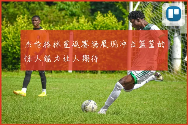 杰伦格林重返赛场展现冲击篮筐的惊人能力让人期待