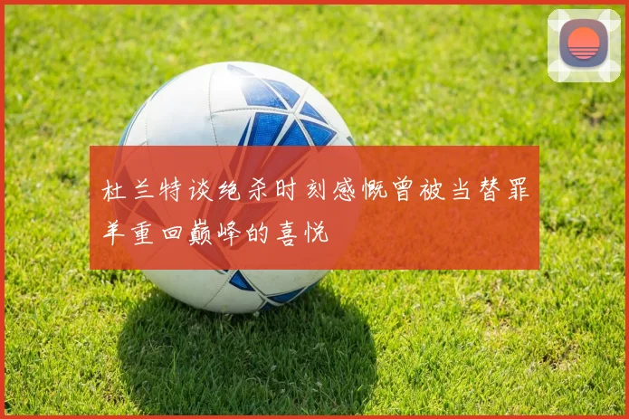 杜兰特谈绝杀时刻感慨曾被当替罪羊重回巅峰的喜悦