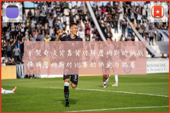 东契奇谈背靠背对阵詹姆斯的挑战强调詹姆斯对比赛的热爱与执着