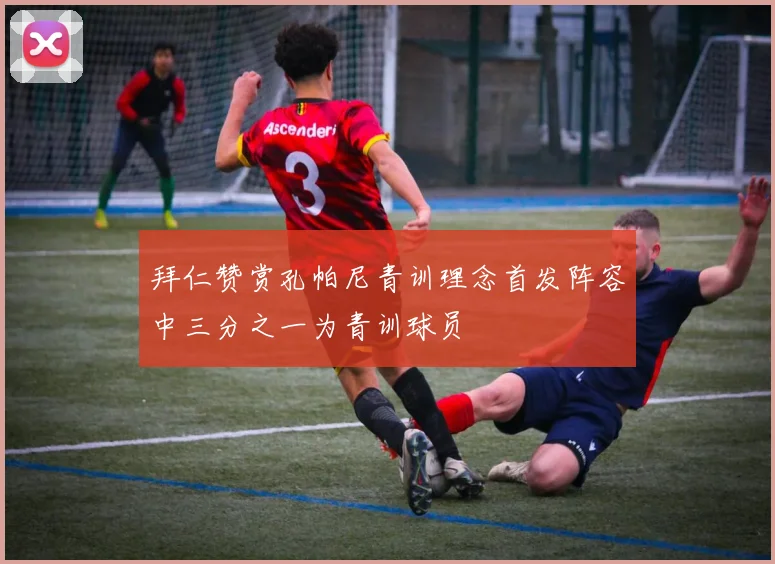 拜仁赞赏孔帕尼青训理念首发阵容中三分之一为青训球员