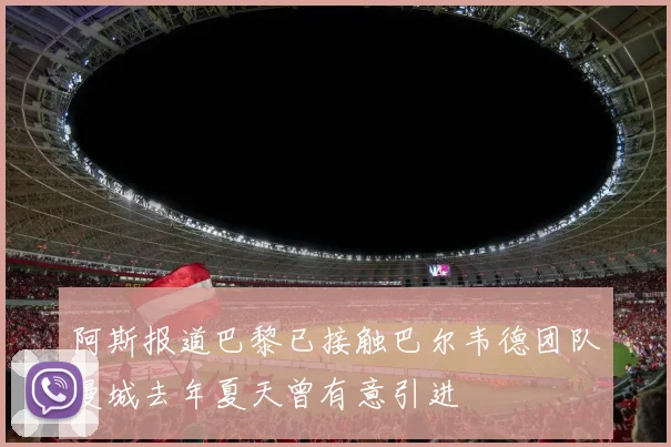 阿斯报道巴黎已接触巴尔韦德团队曼城去年夏天曾有意引进