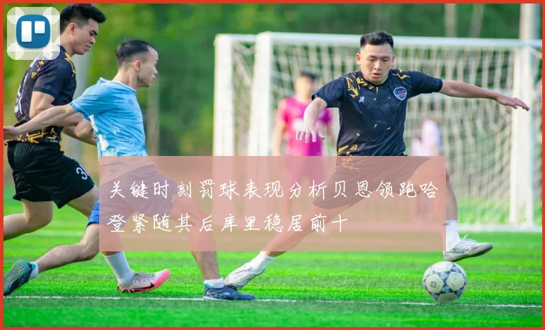 关键时刻罚球表现分析贝恩领跑哈登紧随其后库里稳居前十
