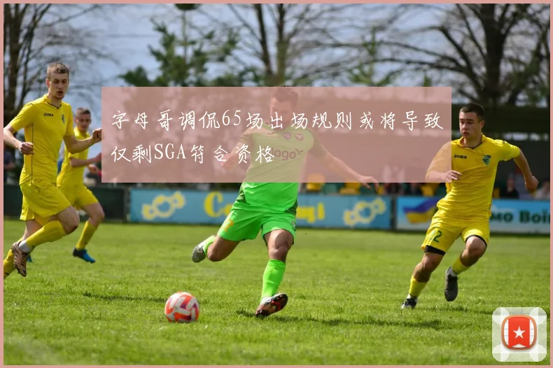 字母哥调侃65场出场规则或将导致仅剩SGA符合资格