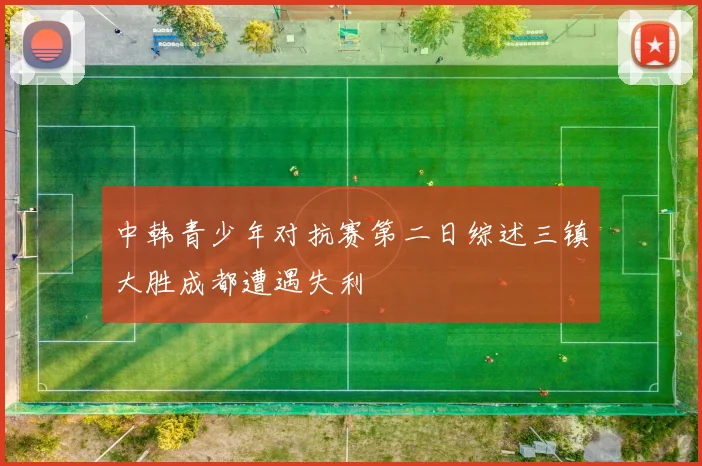 中韩青少年对抗赛第二日综述三镇大胜成都遭遇失利