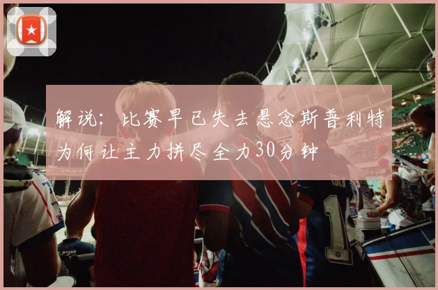 解说：比赛早已失去悬念斯普利特为何让主力拼尽全力30分钟