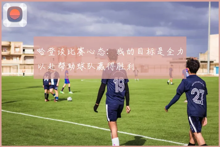 哈登谈比赛心态：我的目标是全力以赴帮助球队赢得胜利