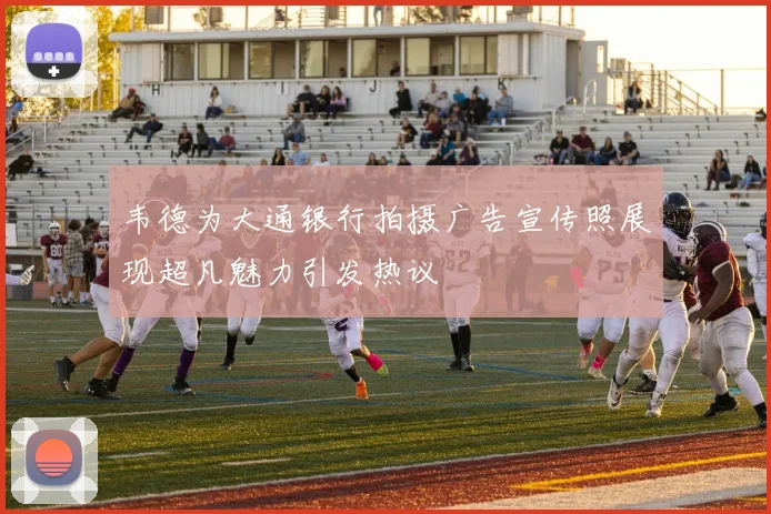 韦德为大通银行拍摄广告宣传照展现超凡魅力引发热议