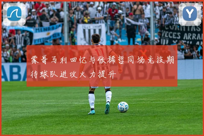 蒙哥马利回忆与张稀哲同场竞技期待球队进攻火力提升
