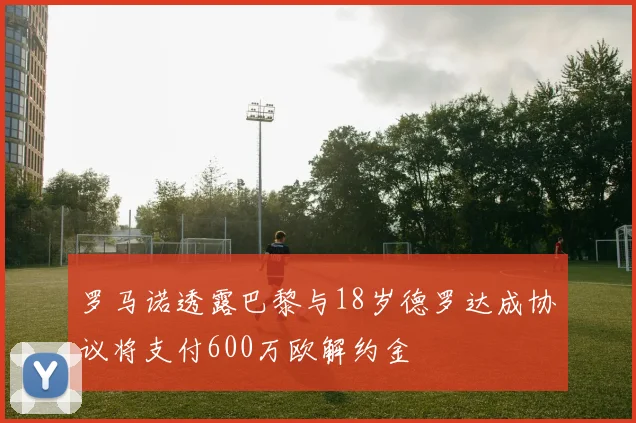 罗马诺透露巴黎与18岁德罗达成协议将支付600万欧解约金