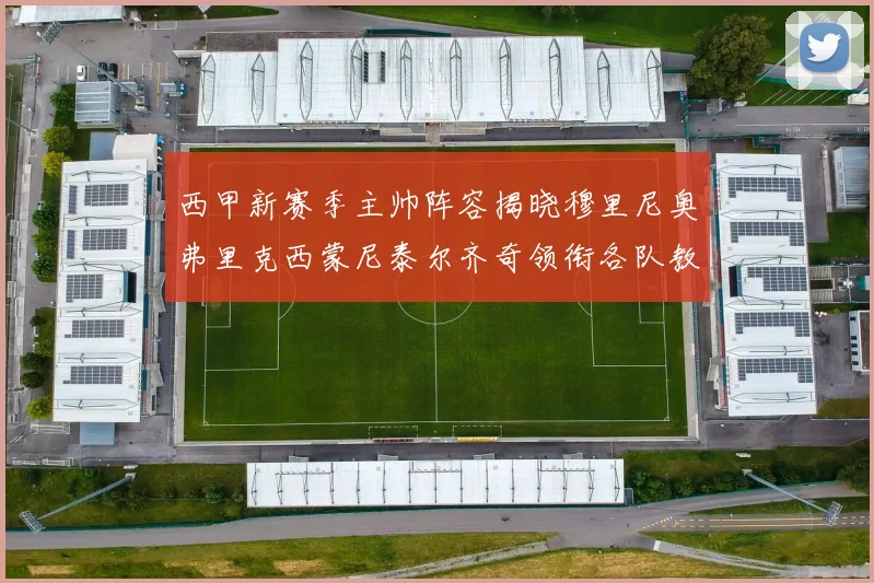 西甲新赛季主帅阵容揭晓穆里尼奥弗里克西蒙尼泰尔齐奇领衔各队教练团