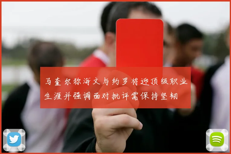 马奎尔称海文与约罗将迎顶级职业生涯并强调面对批评需保持坚韧