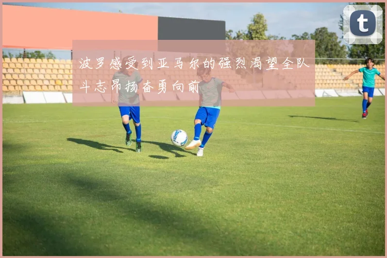 波罗感受到亚马尔的强烈渴望全队斗志昂扬奋勇向前