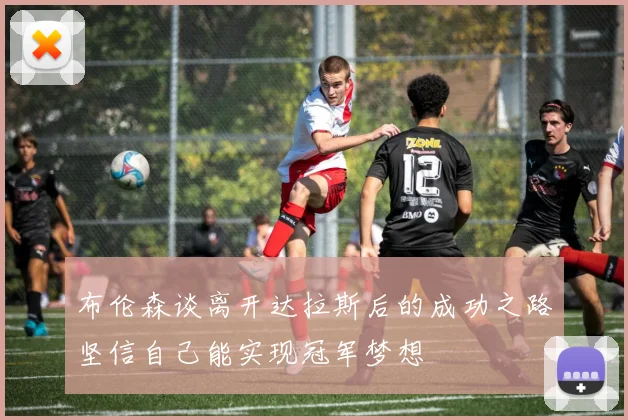 布伦森谈离开达拉斯后的成功之路坚信自己能实现冠军梦想