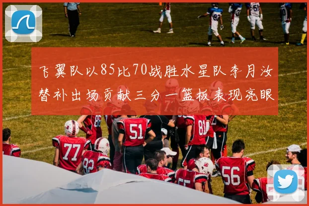 飞翼队以85比70战胜水星队李月汝替补出场贡献三分一篮板表现亮眼