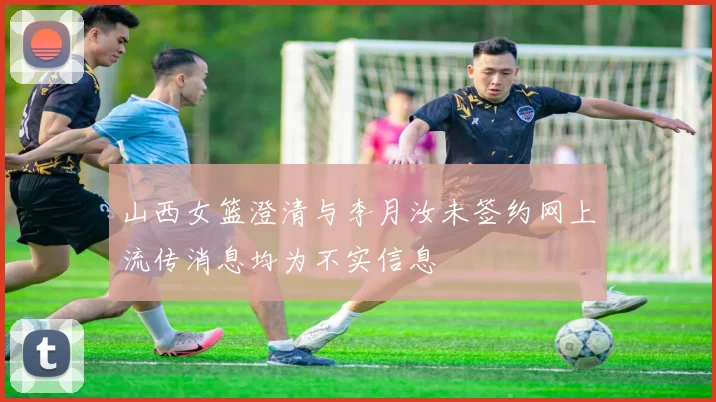 山西女篮澄清与李月汝未签约网上流传消息均为不实信息