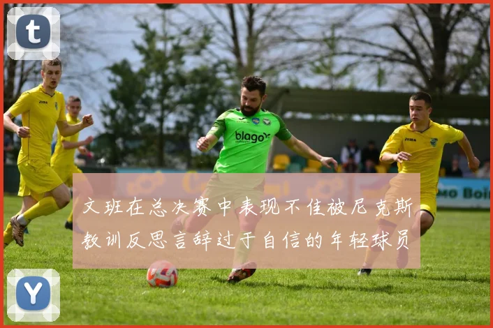 文班在总决赛中表现不佳被尼克斯教训反思言辞过于自信的年轻球员成长之路