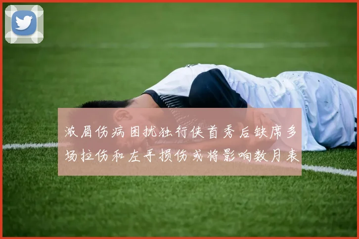 浓眉伤病困扰独行侠首秀后缺席多场拉伤和左手损伤或将影响数月表现