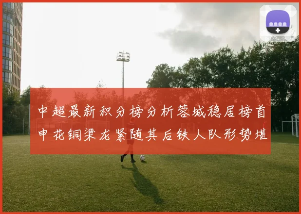 中超最新积分榜分析蓉城稳居榜首申花铜梁龙紧随其后铁人队形势堪忧