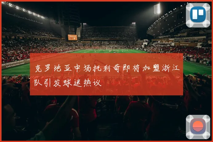 克罗地亚中场托利奇即将加盟浙江队引发球迷热议